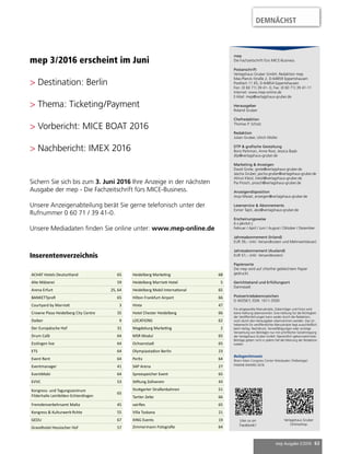 mep Ausgabe 2/2016 63
mep 3/2016 erscheint im Juni
> Destination: Berlin
> Thema: Ticketing/Payment
> Vorbericht: MICE BOAT 2016
> Nachbericht: IMEX 2016
Sichern Sie sich bis zum 3. Juni 2016 Ihre Anzeige in der nächsten
Ausgabe der mep - Die Fachzeitschrift fürs MICE-Business.
Unsere Anzeigenabteilung berät Sie gerne telefonisch unter der
Rufnummer 0 60 71 / 39 41-0.
Unsere Mediadaten finden Sie online unter: www.mep-online.de
mep
Die Fachzeitschrift fürs MICE-Business
Postanschrift
Verlagshaus Gruber GmbH, Redaktion mep
Max-Planck-Straße 2, D-64859 Eppertshausen
Postfach 11 65, D-64854 Eppertshausen
Fon: (0 60 71) 39 41- 0, Fax: (0 60 71) 39 41-11
Internet: www.mep-online.de
E-Mail: mep@verlagshaus-gruber.de
Herausgeber
Roland Gruber
Chefredaktion
Thomas P. Scholz
Redaktion
Julian Gruber, Ulrich Müller
DTP & grafische Gestaltung
Boris Perkman, Anne Rost, Jessica Baab
dtp@verlagshaus-gruber.de
Marketing & Anzeigen
David Grote, grote@verlagshaus-gruber.de
Jascha Gruber, jascha.gruber@verlagshaus-gruber.de
Almut Kleist, kleist@verlagshaus-gruber.de
Pia Prosch, prosch@verlagshaus-gruber.de
Anzeigendisposition
Anja Miesel, anzeigen@verlagshaus-gruber.de
Leserservice & Abonnements
Esmer Tapti, abo@verlagshaus-gruber.de
Erscheinungsweise
6 x jährlich |
Februar / April / Juni / August / Oktober / Dezember
Jahresabonnement (Inland)
EUR 39,– (inkl. Versandkosten und Mehrwertsteuer)
Jahresabonnement (Ausland)
EUR 57,– (inkl. Versandkosten)
Papiersorte
Die mep wird auf chlorfrei gebleichtem Papier
gedruckt.
Gerichtsstand und Erfüllungsort
Darmstadt
Postvertriebskennzeichen
D 44358 F, ISSN: 1611-3500
Für eingesandte Manuskripte, Datenträger und Fotos wird
keine Haftung übernommen. Eine Haftung für die Richtigkeit
der Veröffentlichungen kann weder durch die Redaktion,
noch durch den Herausgeber übernommen werden. Das Ur-
heberrecht für veröffentlichte Manuskripte liegt ausschließlich
beim Verlag. Nachdruck, Vervielfältigungen oder sonstige
Verwertung von Beiträgen nur mit schriftlicher Genehmigung
der Verlagshaus Gruber GmbH. Namentlich gekennzeichnete
Beiträge geben nicht in jedem Fall die Meinung der Redaktion
wieder.
Beilagenhinweis
Rhein-Main Congress Center Wiesbaden (Teilbeilage)
FAMAB AWARD 2016
Like us on
Facebook!
Verlagshaus Gruber
Onlineshop
Inserentenverzeichnis
DEMNÄCHST
ACHAT Hotels Deutschland 65
Alte Mälzerei 59
Arena Erfurt 25, 64
BANKETTprofi 65
Courtyard by Marriott 3
Crowne Plaza Heidelberg City Centre 35
Daiber 9
Der Europäische Hof 31
Drum Café 64
Esslingen live 64
ETS 64
Event Rent 64
Eventmanager 41
EventMobi 64
EVVC 53
Kongress- und Tagungszentrum
Filderhalle Leinfelden-Echterdingen
65
Fremdenverkehrsamt Malta 45
Kongress & Kulturwerk-fichte 55
GEDU 67
Grandhotel Hessischer Hof 57
Heidelberg Marketing 68
Heidelberg Marriott Hotel 5
Heidelberg Mobil International 65
Hilton Frankfurt Airport 66
Hinte 47
Hotel Chester Heidelberg 66
LOCATIONS 62
Magdeburg Marketing 2
MSR Modul 65
Ochsenstadl 65
Olympiastadion Berlin 23
PerEx 64
SAP Arena 27
Spreespeicher Event 65
Stiftung Zollverein 43
Stuttgarter Straßenbahnen 51
Tartler Zelte 66
vairRes 65
Villa Toskana 21
XING Events 19
Zimmermann Fotografie 64
 