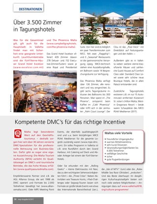 56 mep Ausgabe 6/2017
DESTINATIONEN
Über 3.500 Zimmer
in Tagungshotels
Was für die Gesamtinsel
gilt, gilt auch für die
Hauptstadt: In Valletta
findet man mit Sicher-
heit eine geeignete Unter-
kunft. Leuchtturmbetriebe
sind die Fünf-Sterne-Häu-
ser Grand Hotel Excelsior
(www.excelsior.com.mt)
Kompetente DMC’s für das richtige Incentive
Malta legt besonderen
Wert auf den Geschäfts-
tourismus – deshalb sor-
gen hier seit über 30 Jahren versierte
DMC-Spezialisten für die professio-
nelle Betreuung von Business-Gäs-
ten. Dafür gibt es sogar eine eige-
ne Auszeichnung: Die Malta Tourism
Authority (MTA) verleiht ihr Quali-
tätssiegel an DMC’s und touristische
Betriebe, die das hohe Niveau erfül-
len (www.qualityassuredmalta.com).
Empfehlenswerte Partner sind z.B. die
AGL Alliance Group, die seit 1988 als
DMC operiert und Formate bis 2.000
Teilnehmer bewältigt hat (www.allian-
cemalta.com). Oder MPE Meeting Point
Events, die ebenfalls qualitätsgeprüft
sind und u.a. beim letztjährigen MICE
PEAK Mediterran für die gesamte Lo-
gistik zuständig waren (www.mpe-dmc.
com). Ein tolles Programm in Valletta ist
z.B. eine Rundfahrt durch den Grand
Harbour, mit Catering auf Deck und Ab-
oder Anleger bei einem der Fünf-Sterne-
Hotels.
Oder Sie erkunden mit den „Rolling
Geeks“ – kleine Elektroautos mit Navi,
das zu den wichtigsten Sehenswürdigkei-
ten führt – die „Three Cities“. Neben Ak-
tivitäten wie Treasure Hunts, i-Pad-Chal-
lenges oder Segway-Touren lassen sich
Formate an große lokale Events wie etwa
das Internationale Barockfestival (Jan.),
die „Isle of MTV“ (Juni) oder die „Rolex
Middle Sea Race (Oktober) „andocken“.
Und das Beste überhaupt: Im diesjäh-
rigen Kulturhauptstadtjahr bieten sich
noch viele weitere Möglichkeiten – An-
regungen dazu auf www.valletta2018.
org/culture-programme!
Maltas viele Vorteile
•	Freundliche Umgangskultur
•	warmes Mittelmeerklima
•	sehr kurze Distanzen
•	Veranstaltungsmöglichkeiten bis
4.000 Teilnehmer
•	vielfältige Geschichte
•	sicher
•	gute Flugverbindungen
und The Phoenicia Malta
(www.campbellgrayhotels.
com/the-phoenicia-malta).
Das Grand Hotel Excelsior of-
feriert 439 Zimmer (davon
278 Deluxe- und 152 Execu-
tive-Zimmer/Suiten) sowie je
eine Royal und Presidential
Suite. Von hier sind es lediglich
ein paar Transferminuten zum
MCC. Mit zwei „Flaggship“-
und 3 „Seasonal“-Restaurants
ist die gastronomische Versor-
gung üppig. MICE-technisch
stehen eine Ausstellungshalle,
ein Ballroom sowie 14 Bespre-
chungsräume zur Verfügung.
Das Phoenicia Malta verfügt
über 136 Zimmer, alle reno-
viert und neu eingerichtet. Es
gibt sechs Tagungsräume in-
klusive des Ballrooms bis 300
Personen. Man speist im „The
Phoenix“, entspannt beim
Kaffee im „Cafe‘ Phoenicia“
oder trifft sich in der zentra-
len „Palm Court Lounge“. Der
Clou ist das „Pool Deck“ mit
Direktblick auf Festungsanla-
gen und den Hafen. –
Außerdem gibt es in Vallet-
ta sieben weitere sterne-klas-
sifizierte Häuser und zahlrei-
che Guest Houses auf Comfort
Class oder Standard Class Le-
vel sowie sehr schöne neue
Boutique Hotels, die in alten
Palazzi entstanden sind.
Zusätzliche Tagungshotels
existieren z.B. im nur 15 Auto-
minuten entfernten Küstenort
St. Julian’s (Hilton Malta, West-
in Dragonara Resort – beide
waren Schauplätze des MICE
PEAK Mediterran 2017).
©GrandHotelExcelsior
©ThePhoeniciaMalta
 