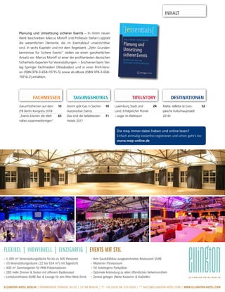Die mep immer dabei haben und online lesen?
Einfach einmalig kostenfrei registrieren und schon geht’s los:
www.mep-online.de
TITELSTORY
Luxemburg Stadt und
Land: Erfolgreicher Pionier
– sogar im Weltraum
24Dorint gibt Gas in Sachen
Automotive Events
10
Das sind die beliebtesten
Hotels 2017
71
TAGUNGSHOTELSFACHMESSEN
Zukunftsthemen auf dem
ITB Berlin Kongress 2018
13
„Events können die Welt
näher zusammenbringen“
65
Planung und Umsetzung sicherer Events – In ihrem neuen
Werk beschreiben Marcus Moroff und Professor Stefan Luppold
die wesentlichen Elemente, die im Eventablauf unverzichtbar
sind. In sechs Kapiteln und mit dem Regelwerk „Zehn Grunder-
kenntnisse für Sichere Events“ stellen sie einen ganzheitlichen
Ansatz vor. Marcus Moroff ist einer der profiliertesten deutschen
Sicherheits-Experten für Veranstaltungen. – Erschienen beim Ver-
lag Springer Fachmedien (Wiesbaden) und in einer Print-Versi-
on (ISBN 978-3-658-19715-5) sowie als eBook (ISBN 978-3-658-
19716-2) erhältlich.
DESTINATIONEN
Malta: Valletta ist Euro-
päische Kulturhauptstadt
2018!
52
INHALT
ELLINGTON HOTEL BERLIN | NÜRNBERGER STRASSE 50-55 | 10789 BERLIN |  +49 (0)30 68 315-2600 |  SALES@ELLINGTON-HOTEL.COM | WWW.ELLINGTON-HOTEL.COM
» 1.490 m² Veranstaltungsfläche für bis zu 800 Personen
» 10 Veranstaltungsräume (22 bis 634 m²) mit Tageslicht
» 400 m² Sommergarten für PKW-Präsentationen
» 285 helle Zimmer & Suiten mit offenem Badkonzept
» Lichtdurchflutete DUKE Bar & Lounge für den After-Work-Drink
» Vom Gault&Millau ausgezeichnetes Restaurant DUKE
» Moderner Fitnessraum
» 50 hoteleigene Parkplätze
» Optimale Anbindung zu allen öffentlichen Verkehrsmitteln
» Zentral gelegen (Nähe Kudamm & KaDeWe)
FLEXIBEL | INDIVIDUELL | EINZIGARTIG | EVENTS MIT STIL
 