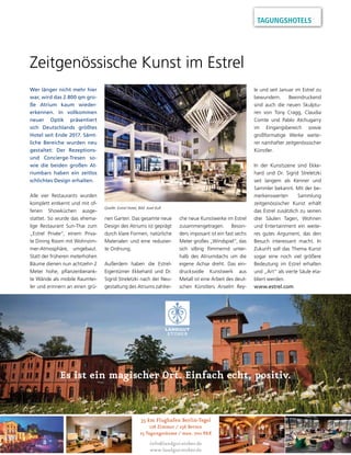 TAGUNGSHOTELS
35 km Flughafen Berlin-Tegel
128 Zimmer / 256 Betten
25 Tagungsräume / max. 700 PAX
info@landgut-stober.de
www.landgut-stober.de
Es ist ein magischer Ort. Einfach echt, positiv.
Zeitgenössische Kunst im Estrel
Wer länger nicht mehr hier
war, wird das 2.800 qm gro-
ße Atrium kaum wieder-
erkennen. In vollkommen
neuer Optik präsentiert
sich Deutschlands größtes
Hotel seit Ende 2017. Sämt-
liche Bereiche wurden neu
gestaltet: Der Rezeptions-
und Concierge-Tresen so-
wie die beiden großen At-
riumbars haben ein zeitlos
schlichtes Design erhalten.
Alle vier Restaurants wurden
komplett entkernt und mit of-
fenen Showküchen ausge-
stattet. So wurde das ehema-
lige Restaurant Sun-Thai zum
„Estrel Privée“, einem Priva-
te Dining Room mit Wohnzim-
mer-Atmosphäre, umgebaut.
Statt der früheren meterhohen
Bäume dienen nun achtzehn 2
Meter hohe, pflanzenberank-
te Wände als mobile Raumtei-
ler und erinnern an einen grü-
nen Garten. Das gesamte neue
Design des Atriums ist geprägt
durch klare Formen, natürliche
Materialen und eine reduzier-
te Ordnung.
Außerdem haben die Estrel-
Eigentümer Ekkehard und Dr.
Sigrid Streletzki nach der Neu-
gestaltung des Atriums zahlrei-
che neue Kunstwerke im Estrel
zusammengetragen. Beson-
ders imposant ist ein fast sechs
Meter großes „Windspiel“, das
sich silbrig flimmernd unter-
halb des Atriumdachs um die
eigene Achse dreht. Das ein-
drucksvolle Kunstwerk aus
Metall ist eine Arbeit des deut-
schen Künstlers Anselm Rey-
le und seit Januar im Estrel zu
bewundern. Beeindruckend
sind auch die neuen Skulptu-
ren von Tony Cragg, Claudia
Comte und Pablo Atchugarry
im Eingangsbereich sowie
großformatige Werke weite-
rer namhafter zeitgenössischer
Künstler.
In der Kunstszene sind Ekke-
hard und Dr. Sigrid Streletzki
seit langem als Kenner und
Sammler bekannt. Mit der be-
merkenswerten Sammlung
zeitgenössischer Kunst erhält
das Estrel zusätzlich zu seinen
drei Säulen Tagen, Wohnen
und Entertainment ein weite-
res gutes Argument, das den
Besuch interessant macht. In
Zukunft soll das Thema Kunst
sogar eine noch viel größere
Bedeutung im Estrel erhalten
und „Art“ als vierte Säule eta-
bliert werden.
www.estrel.com
Quelle: Estrel Hotel, Bild: Axel Kull
 