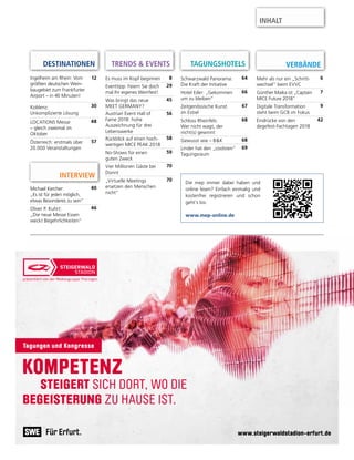 INHALT
Michael Kercher:
„Es ist für jeden möglich,
etwas Besonderes zu sein“
40
Oliver P. Kuhrt:
„Die neue Messe Essen
weckt Begehrlichkeiten“
46
Es muss im Kopf beginnen 8
Eventtipp: Feiern Sie doch
mal Ihr eigenes Weinfest!
29
Was bringt das neue
MEET GERMANY?
45
Austrian Event Hall of
Fame 2018: hohe
Auszeichnung für drei
Lebenswerke
56
Rückblick auf einen hoch-
wertigen MICE PEAK 2018
58
No-Shows für einen
guten Zweck
59
Vier Millionen Gäste bei
Dorint
70
„Virtuelle Meetings
ersetzen den Menschen
nicht“
70
Schwarzwald Panorama:
Die Kraft der Initiative
64
Hotel Eder: „Gekommen
um zu bleiben“
66
Zeitgenössische Kunst
im Estrel
67
Schloss Rheinfels:
Wer nicht wagt, der
nicht(s) gewinnt
68
Gewusst wie – B&K 68
Linder hat den „coolsten“
Tagungsraum
69
TRENDS & EVENTS TAGUNGSHOTELS
INTERVIEW
www.steigerwaldstadion-erfurt.de
KOMPETENZ
STEIGERT SICH DORT, WO DIE
BEGEISTERUNG ZU HAUSE IST.
Tagungen und Kongresse
VERBÄNDE
Mehr als nur ein „Schritt-
wechsel“ beim EVVC
6
Günther Maika ist „Captain
MICE Future 2018“
7
Digitale Transformation
steht beim GCB im Fokus
9
Eindrücke von den
degefest-Fachtagen 2018
42
Die mep immer dabei haben und
online lesen? Einfach einmalig und
kostenfrei registrieren und schon
geht’s los:
www.mep-online.de
DESTINATIONEN
Ingelheim am Rhein: Vom
größten deutschen Wein-
baugebiet zum Frankfurter
Airport – in 40 Minuten!
12
Koblenz:
Unkomplizierte Lösung
30
LOCATIONS Messe
– gleich zweimal im
Oktober
48
Österreich: erstmals über
20.000 Veranstaltungen
57
 