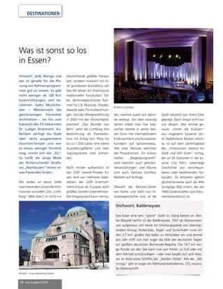 14 mep Ausgabe 6/2018
DESTINATIONEN
Stichwort: Baldeneysee
Das Essen eine sehr “grüne” Stadt ist, klang bereits an. Bes-
tes Beispiel hierfür ist der Baldeneysee, 1931 als Wasserreser-
voir aufgestaut und heute ein Erholungsgebiet von überregi-
onalem Einzug. Ruderclubs, Segel- und Surfschulen rund um
den 2,7 km2
großen See laden zu Aktivitäten ein und einmal
pro Jahr trifft sich hier sogar die Elite der deutschen Segler
zur größten deutschen Binnensee-Regatta. Die 14,7 km lan-
ge Runde um den See kann man per Inliner, zu Fuß oder mit
dem Fahrrad zurückzulegen - oder man begibt sich aufs Was-
ser an Bord eines Schiffes der „Weißen Flotte“. Mit der „MS
innogy” gibt es sogar ein Methanol-betriebenes, CO2
-neutra-
les Elektroschiff!
Was ist sonst so los
in Essen?
Antwort: jede Menge und
das ist gerade für die Pla-
nung von Rahmenprogram-
men gut zu wissen. Es gibt
nicht weniger als 128 Kul-
tureinrichtungen, vom be-
rühmten Aalto Musikthe-
ater – Meisterwerk des
gleichnamigen finnischen
Architekten – bis hin zum
Kabarett des TV-bekannten
Dr. Ludger Stratmann. Au-
ßerdem verfügt die Stadt
über sechs ausgewiesene
Gourmet-Tempel und wer
es etwas weniger förmlich
mag, merkt sich die „Rü“:
So heißt die lange Meile
der Rüttenscheider Straße,
wo „Nachteulen“ immer et-
was Passendes finden.
Wir wollen an dieser Stelle
zwei besonders originelle Insti-
tutionen vorstellen. Die „Licht-
burg“ (Bild oben) ist nicht nur
Deutschlands größter Filmpa-
last, sondern markiert mit ih-
rer grandiosen Architektur seit
fast 90 Jahren ein Prachtstück
traditioneller Kinokultur! Tol-
ler, denkmalgeschützter Rah-
men für z.B. Musicals, Theater,
Awards oder TV-Aufzeichnun-
gen. Seit der Wiedereröffnung
in 2003 mit der Deutschland-
premiere „Das Wunder von
Bern“ setzt die Lichtburg ihre
Bestimmung als Premieren-
kino mit Erfolg fort. Platz für
bis zu 1.250 Gäste, eine kleine
Ausstellungsfläche und zwei
Tagungsräume sind vorhan-
den.
Nicht minder authentisch ist
das GOP Varieté-Theater Es-
sen, eine von mehreren Spiel-
stätten der GOP Entertain-
ment-Group als Europas wohl
größtes Varieté-Unternehmen.
Der Eingang lässt kaum vermu-
ten, welches Juwel sich dahin-
ter verbirgt. Seit über zwanzig
Jahren erlebt man hier klas-
sisches Varieté in seiner bes-
ten Form mit internationalem
Entertainment und Ausnahme-
künstlern auf Spitzenniveau.
Alle zwei Monate wechseln
die Produktionen. Ein kulina-
risches „Begleitprogramm“
wird natürlich auch geboten.
Veranstaltungen und Räume
sind auch exklusiv buchbar,
Näheres auf Anfrage.
Obwohl die Montan-Zeiten
von Kohle und Stahl nun In-
dustriegeschichte sind, ist die
Stadt natürlich von ihrem Erbe
geprägt. Doch längst nicht nur
von diesem. Wer einmal ge-
nauer „hinter die Kulissen“
von insgesamt tausend Jah-
re Stadthistorie blicken möch-
te, ist auf dem Denkmalpfad
des „Historischen Vereins für
Stadt und Stift Essen“ richtig,
der an 35 Stationen in der Es-
sener City führt. Lebendige
Geschichte von verschwun-
denen oder bestehenden Ge-
bäuden. Zu letzteren gehört
glücklicherweise auch die Alte
Synagoge (Bild unten), die seit
1980 Gedenkstätte und Doku-
mentationsforum ist.
© Marcus Springer
© EMG – Essen Marketing GmbH
 