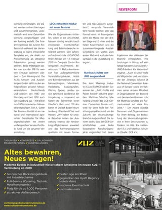 NEWSROOM
TAGUNGEN KONGRESSE GALADINNER
PRÄSENTATIONEN AUSSTELLUNGEN
vermietung@kulturzentrummainz.de
www.kulturzentrummainz.de
historisches Backsteingebäude
mit Industriecharme
Full-Service (Catering, Technik,
Hotelkontingente)
Platz für bis zu 1.000 Personen
attraktiver Außenbereich
Altes bewahren,
Neues wagen!
Moderne Events in industriell-historischem Ambiente im neuen KUZ —
Vermietung ab 2019
Rendering
beste Lage am Rhein
gegenüber des Hyatt Regency
Hotels Mainz
moderne Eventtechnik
und vieles mehr …
LOCATIONS Rhein-Neckar
mit neuen Features
Wie die Organisatoren mittei-
len, sollen in die LOCATIONS
Messen künftig verstärkt auch
emotionale Eventunterhal-
tung und Erlebnisbereiche in-
tegriert werden. Den Jahres-
auftakt macht die LOCATIONS
Rhein-Neckar am 14. Februar
2019 im Congress Center Ro-
sengarten (Mannheim). Be-
reits zum 11. Mal präsentieren
sich hier außergewöhnliche
Veranstaltungshäuser, Hotels
und Eventdienstleister aus der
Metropolregion. Mannheim,
Heidelberg, Ludwigshafen,
Worms, Speyer, Landau so-
wie zahlreiche Landkreise der
Umgebung – insgesamt er-
halten die Teilnehmer einen
Überblick über rund 150 An-
bieter im Dreieck Baden-Würt-
temberg, Rheinland-Pfalz und
Hessen. „Wir haben für unse-
re Besucher neben der Aus-
stellung intensiv die Networ-
king-Möglichkeiten erweitert
und das Rahmenprogramm
qualitativ mit neuen Forma-
ten und Top-Speakern ausge-
baut“, verspricht Veranstal-
terin Nicole Weimer. Wer das
Format kennt: Im Rosengarten
zieht die Messe von der drit-
ten Etage ins EG - hier sind die
hellen Foyer-Flächen und die
zusammenhängende Ausstel-
lungsfläche von Vorteil. Zum
ersten Mal wird auch der Mo-
zartsaal in die Ausstellung in-
tegriert.
Matthias Schultze vom
JMIC ausgezeichnet
Das Joint Meetings Indus-
try Council (JMIC) hat den Ge-
winner des „JMIC Profile and
Power Award“ bekannt gege-
ben: Matthias Schultze, Ma-
naging Director des GCB Ger-
man Convention Bureau e.V.,
wird für seine Rolle bei For-
schungsprojekten rund um die
Zukunft der Veranstaltungs-
branche ausgezeichnet. Die Ju-
roren loben, dass der GCB-Ge-
schäftsführer „eine Reihe
kooperativer Forschungspro-
jekte angestoßen hat, deren
Ergebnisse den Akteuren der
Branche ermöglichen, ihre
Leistungen in Bezug auf viel-
fältige Faktoren zu evaluieren.“
JMIC-Präsident Kai Hattendorf
ergänzt: „Auch in seiner Rolle
als Mitgründer und -vorsitzen-
der der ‚Strategic Alliance of
the National Convention Bure-
aux of Europe‘ sowie im Rah-
men seiner aktiven Mitarbeit
in Organisationen der Branche
und beratenden Gremien rich-
tet Matthias Schultze die Auf-
merksamkeit auf diese Pro-
jekte.“ – Der Award würdigt
Personen und Organisationen
für ihren Beitrag, die Bedeu-
tung der Veranstaltungsbran-
che in ihren Destinationen zu
fördern. Im Bild: Kai Hatten-
dorf (li.) und Matthias Schult-
ze (Quelle: GCB e.V.)
wertung vorschlagen. Die Da-
ten werden online übertragen
und zusammengefasst, auto-
matisch wird eine Gesamtbe-
wertung vorgeschlagen und
ein Ranking erstellt. Die fina-
len Ergebnisse der Juroren flie-
ßen noch während der Veran-
staltung in eigens entwickelte
Templates ein, die direkt zur
Preisverleihung als attraktive
Präsentation gezeigt werden
können. Beide Prototypen sol-
len nun von der SFB für wei-
tere Einsätze optimiert wer-
den. – Zum Hintergrund: Die
AFAG Messen und Ausstel-
lungen GmbH zählt zu den er-
folgreichsten privaten Messe-
veranstaltern Deutschlands
und operiert seit 1947 von
Nürnberg und seit 1991 auch
von Augsburg aus – mit bisher
rund 800 inszenierten Messe-
veranstaltungen. Die A. Sutter
Fair Business GmbH ist ein na-
tional und international agie-
render Dienstleister für Mes-
segesellschaften mit einem
umfangreichen Service-Portfo-
lio rund um die gesamte Ver-
anstaltung.
 