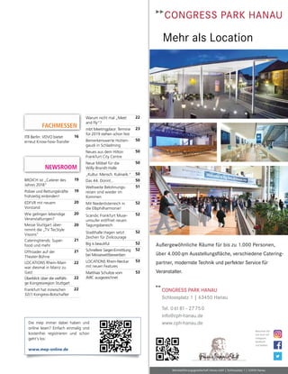 BROICH ist „Caterer des
Jahres 2018“
19
Polizei und Rettungskräfte
frühzeitig einbinden!
19
EDFVR mit neuem
Vorstand
20
Wie gelingen lebendige
Veranstaltungen?
20
Messe Stuttgart über-
nimmt die „TV TecStyle
Visions“
20
Cateringtrends: Super-
food und mehr
21
Offroader auf der
Theater-Bühne
21
LOCATIONS Rhein-Main
war diesmal in Mainz zu
Gast
22
Überblick über die vielfälti-
ge Kongressregion Stuttgart
22
Frankfurt hat inzwischen
32(!) Kongress-Botschafter
22
NEWSROOM
Die mep immer dabei haben und
online lesen? Einfach einmalig und
kostenfrei registrieren und schon
geht’s los:
www.mep-online.de
CONGRESS PARK HANAU
Schlossplatz 1 | 63450 Hanau
Tel. 06181 - 27750
info@cph-hanau.de
www.cph-hanau.de
Besuchen Sie
uns auch auf
instagram,
facebook
und twitter!
Mehr als Location
Außergewöhnliche Räume für bis zu 1.000 Personen,
über 4.000qm Ausstellungsﬂäche, verschiedene Catering-
partner, modernste Technik und perfekter Service für
Veranstalter.
Betriebsführungsgesellschaft Hanau mbH | Schlossplatz 1 | 63450 Hanau
©imagination
FACHMESSEN
ITB Berlin: VDVO bietet
erneut Know-how-Transfer
16
Warum nicht mal „Meet
and Fly“?
22
mbt Meetingplace: Termine
für 2019 stehen schon fest
23
Bemerkenswerte Hütten-
gaudi in Schladming
50
Neues aus dem Hilton
Frankfurt City Centre
50
Neue Möbel für die
Willy-Brandt-Halle
50
„Kultur. Mensch. Kulinarik.“ 50
Das 44. Dorint... 50
Weltweite Belohnungs-
reisen sind wieder im
Kommen
51
Mit Niederösterreich in
die Elbphilharmonie!
52
Scandic Frankfurt Muse-
umsufer eröffnet neuen
Tagungsbereich
52
Stadthalle Hagen setzt
Zeichen für Zivilcourage
52
Big is beautiful 52
Schnellere Sieger-Ermittlung
bei Messewettbewerben
52
LOCATIONS Rhein-Neckar
mit neuen Features
53
Matthias Schultze vom
JMIC ausgezeichnet
53
 
