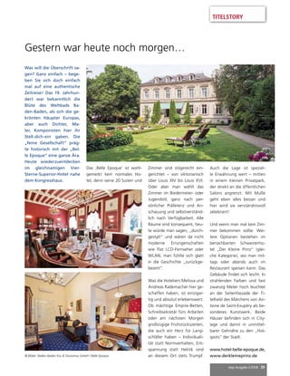 mep Ausgabe 2/2018 39
TITELSTORY
Was will die Überschrift sa-
gen? Ganz einfach – bege-
ben Sie sich doch einfach
mal auf eine authentische
Zeitreise! Das 19. Jahrhun-
dert war bekanntlich die
Blüte des Weltbads Ba-
den-Baden, als sich die ge-
krönten Häupter Europas,
aber auch Dichter, Ma-
ler, Komponisten hier ihr
Stell-dich-ein gaben. Die
„feine Gesellschaft“ präg-
te historisch mit der „Bel-
le Epoque“ eine ganze Ära.
Heute wiederzuentdecken
im gleichnamigen Vier-
Sterne-Superior-Hotel nahe
dem Kongresshaus.
Das ‚Belle Epoque‘ ist wohl-
gemerkt kein normales Ho-
tel, denn seine 20 Suiten und
Zimmer sind stilgerecht ein-
gerichtet – von viktorianisch
über Louis XIV bis Louis XVI.
Oder aber man wählt das
Zimmer im Biedermeier- oder
Jugendstil, ganz nach per-
sönlicher Präferenz und An-
schauung und selbstverständ-
lich nach Verfügbarkeit. Alle
Räume sind konsequent, heu-
te würde man sagen, „durch-
gestylt“ und wären da nicht
moderne Errungenschaften
wie Flat LCD-Fernseher oder
WLAN, man fühlte sich glatt
in die Geschichte „zurückge-
beamt“.
Was die Hoteliers Melissa und
Andreas Rademacher hier ge-
schaffen haben, ist einzigar-
tig und absolut erlebenswert.
Ob mächtige Empire-Betten,
Schreibsekretär fürs Arbeiten
oder am nächsten Morgen
großzügige Frühstückszeiten,
die auch ein Herz für Lang-
schläfer haben – Individuali-
tät statt Normverhalten, Ent-
spannung statt Hektik sind
an diesem Ort stets Trumpf.
Auch die Lage ist speziel-
le Erwähnung wert – mitten
in einem kleinen Privatpark,
der direkt an die öffentlichen
Salons angrenzt. Mit Muße
geht eben alles besser und
hier wird sie verständnisvoll
zelebriert!
Und wenn man mal kein Zim-
mer bekommen sollte: Wei-
tere Optionen bestehen im
benachbarten Schwesterho-
tel „Der Kleine Prinz“ (glei-
che Kategorie), wo man mit-
tags oder abends auch im
Restaurant speisen kann. Das
Gebäude findet sich leicht: In
strahlenden Farben und fast
zwanzig Meter hoch leuchtet
an der Seitenfassade der Ti-
telheld des Märchens von An-
toine de Saint-Exupéry als be-
sonderes Kunstwerk. Beide
Häuser befinden sich in City-
lage und damit in unmittel-
barer Gehnähe zu den „Hot-
spots“ der Stadt.
www.hotel-belle-epoque.de,
www.derkleineprinz.de
Gestern war heute noch morgen…
© Bilder: Baden-Baden Kur  Tourismus GmbH / Belle Epoque
 