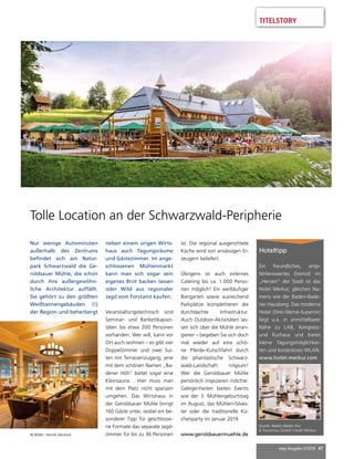 mep Ausgabe 2/2018 41
TITELSTORY
Hoteltipp
Ein freundliches, emp-
fehlenswertes Domizil im
„Herzen“ der Stadt ist das
Hotel Merkur, gleichen Na-
mens wie der Baden-Bade-
ner Hausberg. Das moderne
Hotel (Drei-Sterne-Superior)
liegt u.a. in unmittelbarer
Nähe zu LA8, Kongress-
und Kurhaus und bietet
kleine Tagungsmöglichkei-
ten und kostenloses WLAN.
www.hotel-merkur.com
Quelle: Baden-Baden Kur
 Tourismus GmbH / Hotel Merkur
Tolle Location an der Schwarzwald-Peripherie
Nur wenige Autominuten
außerhalb des Zentrums
befindet sich am Natur-
park Schwarzwald die Ge-
roldsauer Mühle, die schon
durch ihre außergewöhn-
liche Architektur auffällt.
Sie gehört zu den größten
Weißtannengebäuden (!)
der Region und beherbergt
© Bilder: Henrik Morlock
neben einem urigen Wirts-
haus auch Tagungsräume
und Gästezimmer. Im ange-
schlossenen Mühlenmarkt
kann man sich sogar sein
eigenes Brot backen lassen
oder Wild aus regionaler
Jagd vom Forstamt kaufen.
Veranstaltungstechnisch sind
Seminar- und Bankettkapazi-
täten bis etwa 200 Personen
vorhanden. Wer will, kann vor
Ort auch wohnen – es gibt vier
Doppelzimmer und zwei Sui-
ten mit Terrassenzugang, jene
mit dem schönen Namen „Ba-
dener Höh“ bietet sogar eine
Kleinsauna… Hier muss man
mit dem Platz nicht sparsam
umgehen. Das Wirtshaus in
der Geroldsauer Mühle bringt
160 Gäste unter, wobei ein be-
sonderer Tipp für geschlosse-
ne Formate das separate Jagd-
zimmer für bis zu 36 Personen
ist. Die regional ausgerichtete
Küche wird von ansässigen Er-
zeugern beliefert.
Übrigens ist auch externes
Catering bis ca. 1.000 Perso-
nen möglich! Ein weitläufiger
Biergarten sowie ausreichend
Parkplätze komplettieren die
durchdachte Infrastruktur.
Auch Outdoor-Aktivitäten las-
sen sich über die Mühle arran-
gieren – begeben Sie sich doch
mal wieder auf eine schö-
ne Pferde-Kutschfahrt durch
die phantastische Schwarz-
wald-Landschaft ringsum!
Wer die Geroldsauer Mühle
persönlich inspizieren möchte:
Gelegenheiten bieten Events
wie der 3. Mühlengeburtstag
im August, das Mühlen-Silves-
ter oder die traditionelle Kü-
chenparty im Januar 2019.
www.geroldsauermuehle.de
 