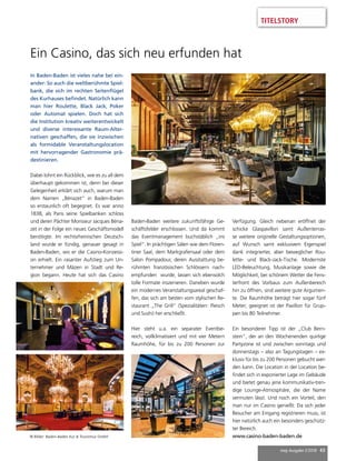 mep Ausgabe 2/2018 43
TITELSTORY
In Baden-Baden ist vieles nahe bei ein-
ander: So auch die weltberühmte Spiel-
bank, die sich im rechten Seitenflügel
des Kurhauses befindet. Natürlich kann
man hier Roulette, Black Jack, Poker
oder Automat spielen. Doch hat sich
die Institution kreativ weiterentwickelt
und diverse interessante Raum-Alter-
nativen geschaffen, die sie inzwischen
als formidable Veranstaltungslocation
mit hervorragender Gastronomie prä-
destinieren.
Dabei lohnt ein Rückblick, wie es zu all dem
überhaupt gekommen ist, denn bei dieser
Gelegenheit erklärt sich auch, warum man
dem Namen „Bénazet“ in Baden-Baden
so erstaunlich oft begegnet. Es war anno
1838, als Paris seine Spielbanken schloss
und deren Pächter Monsieur Jacques Béna-
zet in der Folge ein neues Geschäftsmodell
benötigte. Im rechtsrheinischen Deutsch-
land wurde er fündig, genauer gesagt in
Baden-Baden, wo er die Casino-Konzessi-
on erhielt. Ein rasanter Aufstieg zum Un-
ternehmer und Mäzen in Stadt und Re-
gion begann. Heute hat sich das Casino
Ein Casino, das sich neu erfunden hat
Baden-Baden weitere zukunftsfähige Ge-
schäftsfelder erschlossen. Und da kommt
das Eventmanagement buchstäblich „ins
Spiel“. In prächtigen Sälen wie dem Floren-
tiner Saal, dem Markgrafensaal oder dem
Salon Pompadour, deren Ausstattung be-
rühmten französischen Schlössern nach-
empfunden wurde, lassen sich ebensolch
tolle Formate inszenieren. Daneben wurde
ein modernes Veranstaltungsareal geschaf-
fen, das sich am besten vom stylischen Re-
staurant „The Grill“ (Spezialitäten: Fleisch
und Sushi) her erschließt.
Hier steht u.a. ein separater Eventbe-
reich, vollklimatisiert und mit vier Metern
Raumhöhe, für bis zu 200 Personen zur
Verfügung. Gleich nebenan eröffnet der
schicke Glaspavillon samt Außenterras-
se weitere originelle Gestaltungsoptionen,
auf Wunsch samt exklusivem Eigenspiel
dank integrierter, aber beweglicher Rou-
lette- und Black-Jack-Tische. Modernste
LED-Beleuchtung, Musikanlage sowie die
Möglichkeit, bei schönem Wetter die Fens-
terfront des Vorbaus zum Außenbereich
hin zu öffnen, sind weitere gute Argumen-
te. Die Raumhöhe beträgt hier sogar fünf
Meter; geeignet ist der Pavillon für Grup-
pen bis 80 Teilnehmer.
Ein besonderer Tipp ist der „Club Bern-
stein“, der an den Wochenenden quirlige
Partyzone ist und zwischen sonntags und
donnerstags – also an Tagungstagen – ex-
klusiv für bis zu 200 Personen gebucht wer-
den kann. Die Location in der Location be-
findet sich in exponierter Lage im Gebäude
und bietet genau jene kommunikativ-tren-
dige Lounge-Atmosphäre, die der Name
vermuten lässt. Und noch ein Vorteil, den
man nur im Casino genießt: Da sich jeder
Besucher am Eingang registrieren muss, ist
hier natürlich auch ein besonders geschütz-
ter Bereich.
www.casino-baden-baden.de© Bilder: Baden-Baden Kur  Tourismus GmbH
 