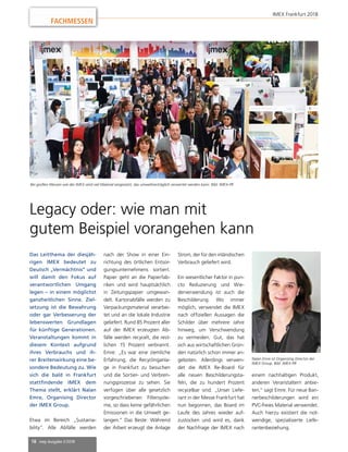 18 mep Ausgabe 2/2018
FACHMESSEN
Das Leitthema der diesjäh-
rigen IMEX bedeutet zu
Deutsch „Vermächtnis“ und
will damit den Fokus auf
verantwortlichen Umgang
legen – in einem möglichst
ganzheitlichen Sinne. Ziel-
setzung ist die Bewahrung
oder gar Verbesserung der
lebenswerten Grundlagen
für künftige Generationen.
Veranstaltungen kommt in
diesem Kontext aufgrund
ihres Verbrauchs und ih-
rer Breitenwirkung eine be-
sondere Bedeutung zu. Wie
sich die bald in Frankfurt
stattfindende IMEX dem
Thema stellt, erklärt Nalan
Emre, Organising Director
der IMEX Group.
Etwa im Bereich „Sustaina-
bility“. Alle Abfälle werden
nach der Show in einer Ein-
richtung des örtlichen Entsor-
gungsunternehmens sortiert.
Papier geht an die Papierfab-
riken und wird hauptsächlich
in Zeitungspapier umgewan-
delt. Kartonabfälle werden zu
Verpackungsmaterial verarbei-
tet und an die lokale Industrie
geliefert. Rund 85 Prozent aller
auf der IMEX erzeugten Ab-
fälle werden recycelt, die rest-
lichen 15 Prozent verbrannt.
Emre: „Es war eine ziemliche
Erfahrung, die Recyclinganla-
ge in Frankfurt zu besuchen
und die Sortier- und Verbren-
nungsprozesse zu sehen. Sie
verfügen über alle gesetzlich
vorgeschriebenen Filtersyste-
me, so dass keine gefährlichen
Emissionen in die Umwelt ge-
langen.“ Das Beste: Während
der Arbeit erzeugt die Anlage
Strom, der für den inländischen
Verbrauch geliefert wird.
Ein wesentlicher Faktor in pun-
cto Reduzierung und Wie-
derverwendung ist auch die
Beschilderung. Wo immer
möglich, verwendet die IMEX
nach offiziellen Aussagen die
Schilder über mehrere Jahre
hinweg, um Verschwendung
zu vermeiden. Gut, das hat
sich aus wirtschaftlichen Grün-
den natürlich schon immer an-
geboten. Allerdings verwen-
det die IMEX Re-Board für
alle neuen Beschilderungsta-
feln, die zu hundert Prozent
recycelbar sind. „Unser Liefe-
rant in der Messe Frankfurt hat
nun begonnen, das Board im
Laufe des Jahres wieder auf-
zustocken und wird es, dank
der Nachfrage der IMEX nach
einem nachhaltigen Produkt,
anderen Veranstaltern anbie-
ten,“ sagt Emre. Für neue Ban-
nerbeschilderungen wird ein
PVC-freies Material verwendet.
Auch hierzu existiert die not-
wendige, spezialisierte Liefe-
rantenbeziehung.
Legacy oder: wie man mit
gutem Beispiel vorangehen kann
Bei großen Messen wie der IMEX wird viel Material eingesetzt, das umweltverträglich verwertet werden kann. Bild: IMEX-PR
Nalan Emre ist Organising Director der
IMEX Group. Bild: IMEX-PR
IMEX Frankfurt 2018
 