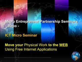 Move your  Physical Work  to the  WEB Using Free Internet Applications Micro Entrepreneur Partnership Seminars - Meps - ICT Micro Seminar  