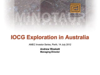 IOCG Exploration in Australia
      AMEC Investor Series, Perth, 14 July 2012

                 Andrew Woskett
                 Managing Director
 