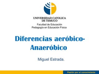 Diferencias aeróbico-Anaeróbico  Miguel Estrada . Facultad de Educación  Pedagogía en Educación Física  
