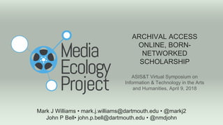 ARCHIVAL ACCESS
ONLINE, BORN-
NETWORKED
SCHOLARSHIP
ASIS&T Virtual Symposium on
Information & Technology in the Arts
and Humanities, April 9, 2018
Mark J Williams • mark.j.williams@dartmouth.edu • @markj2
John P Bell• john.p.bell@dartmouth.edu • @nmdjohn
 