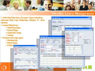 Flexible Leave Management Unlimited Number of Leave Type including (Annual, Sick, Haj, Maternity, Unpaid , …. And others) Leave Based on : Working Days Fixed Days Calendar Days Yearly Control over day type: Weekends. Rest Days. Public Holidays. 