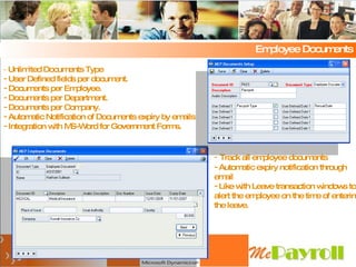 Employee Documents Track all employee documents Automatic expiry notification through email Like with Leave transaction windows to alert the employee on the time of entering the leave. Unlimited Documents Type User Defined fields per document. Documents per Employee. Documents per Department. Documents per Company. Automatic Notification of Documents expiry by emails Integration with MS-Word for Government Forms. 