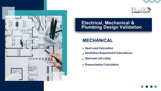 Electrical, Mechanical &
Plumbing Design Validation
MECHANICAL
Heat Load Calculation
Ventilation Requirement Calculations
Staircase Lift Lobby
Pressurization Calculation
 