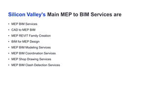 Silicon Valley's Main MEP to BIM Services are
• MEP BIM Services
• CAD to MEP BIM
• MEP REVIT Family Creation
• BIM for MEP Design
• MEP BIM Modeling Services
• MEP BIM Coordination Services
• MEP Shop Drawing Services
• MEP BIM Clash Detection Services
 