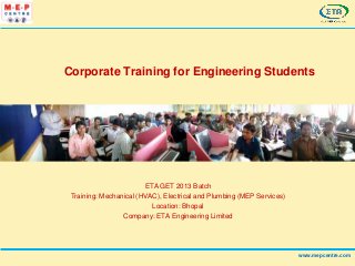 ETA GET 2013 Batch
Training: Mechanical (HVAC), Electrical and Plumbing (MEP Services)
Location: Bhopal
Company: ETA Engineering Limited
Corporate Training for Engineering Students
www.mepcentre.com
 