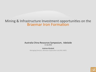 Mining	
  &	
  Infrastructure	
  Investment	
  opportuni4es	
  on	
  the	
  
                    Braemar	
  Iron	
  Forma4on	
  



                 Australia	
  China	
  Resources	
  Symposium,	
  	
  Adelaide	
  
                                                                      	
  
                                                     11	
  July	
  2012

                                                 Andrew	
  WoskeG	
  
                        Managing	
  Director,	
  Minotaur	
  Explora4on	
  Ltd	
  (ASX:	
  MEP)	
  
 