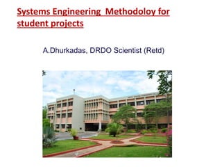Systems Engineering Methodoloy for
student projects
A.Dhurkadas, DRDO Scientist (Retd)
 