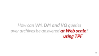 How can VM, DM and VQ queries
over archives be answered at Web scale?
using TPF
17
 