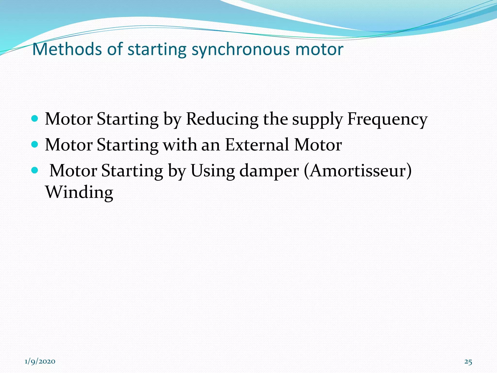 Methods of starting synchronous motor
 Motor Starting by Reducing the supply Frequency
 Motor Starting with an External Motor
 Motor Starting by Using damper (Amortisseur)
Winding
1/9/2020 25
 