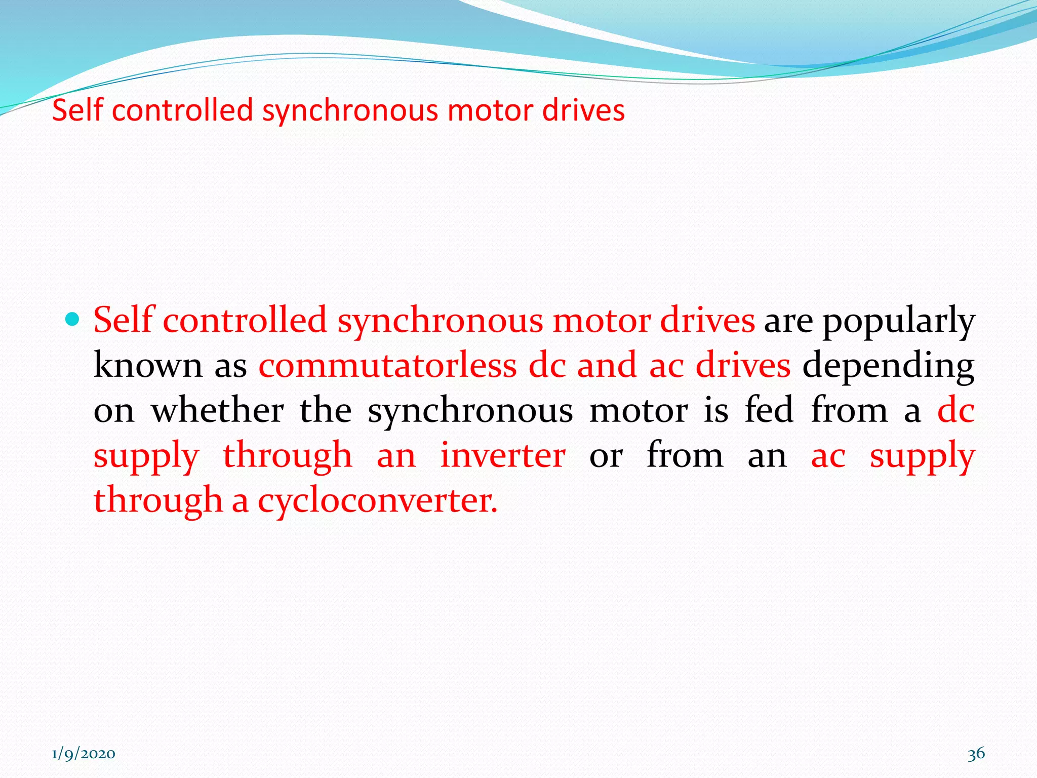 Self controlled synchronous motor drives
 Self controlled synchronous motor drives are popularly
known as commutatorless dc and ac drives depending
on whether the synchronous motor is fed from a dc
supply through an inverter or from an ac supply
through a cycloconverter.
1/9/2020 36
 