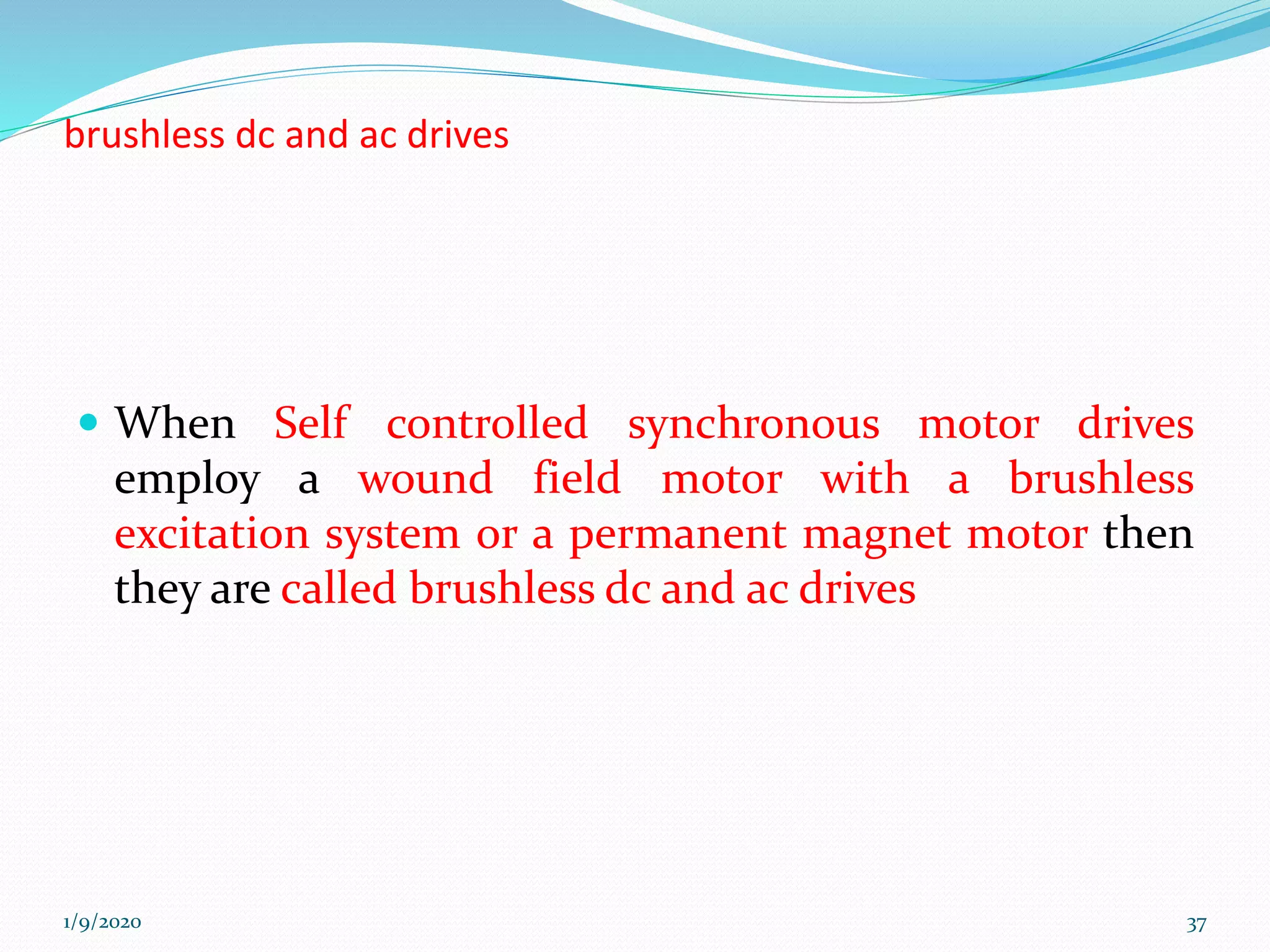 brushless dc and ac drives
 When Self controlled synchronous motor drives
employ a wound field motor with a brushless
excitation system or a permanent magnet motor then
they are called brushless dc and ac drives
1/9/2020 37
 