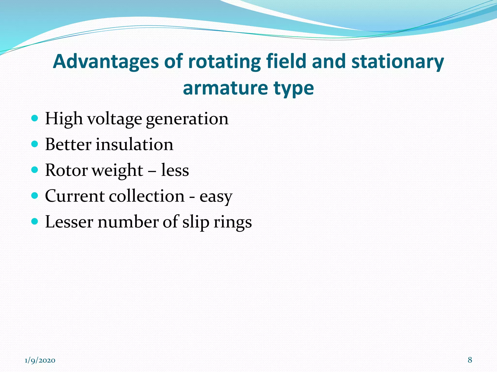 Advantages of rotating field and stationary
armature type
 High voltage generation
 Better insulation
 Rotor weight – less
 Current collection - easy
 Lesser number of slip rings
1/9/2020 8
 