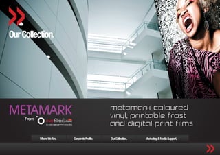 Our Collection.




METAMARK
     From
                                                 Metamark coloured
                                                 vinyl, printable frost
                                                 and digital print films
            Where We Are.   Corporate Profile.   Our Collection.   Marketing & Media Support.
 