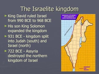 The Israelite kingdom King David ruled Israel from 990 BCE to 968 BCE His son King Solomon expanded the kingdom 931 BCE - kingdom split into Judah (south) and Israel (north) 722 BCE - Assyria destroyed the northern kingdom of Israel 