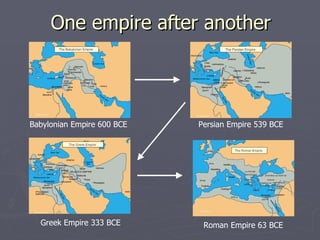 One empire after another Babylonian Empire 600 BCE  Persian Empire 539 BCE Greek Empire 333 BCE Roman Empire 63 BCE 