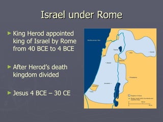 Israel under Rome King Herod appointed king of Israel by Rome from 40 BCE to 4 BCE After Herod’s death kingdom divided Jesus 4 BCE – 30 CE 