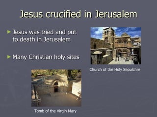 Jesus crucified in Jerusalem Jesus was tried and put to death in Jerusalem Many Christian holy sites Church of the Holy Sepulchre Tomb of the Virgin Mary 