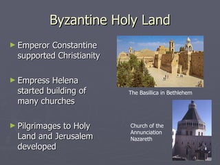 Byzantine Holy Land Emperor Constantine supported Christianity Empress Helena started building of many churches Pilgrimages to Holy Land and Jerusalem developed Church of the Annunciation Nazareth The Basillica in Bethlehem 
