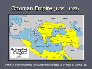 Ottoman Empire  (1299 - 1923)   Ottoman Empire expanded into Europe until defeated at 2 nd  siege of Vienna 1683 