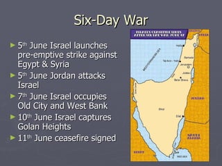 Six-Day War 5 th  June Israel launches pre-emptive strike against Egypt & Syria 5 th  June Jordan attacks Israel 7 th  June Israel occupies Old City and West Bank 10 th  June Israel captures Golan Heights 11 th  June ceasefire signed 