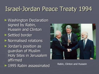 Israel-Jordan Peace Treaty 1994  Washington Declaration signed by Rabin,  Hussein and Clinton Settled border Normalised relations Jordan’s position as guardian of Muslim  Holy Sites in Jerusalem affirmed 1995 Rabin assassinated Rabin, Clinton and Hussein 