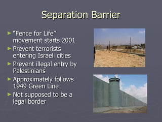 Separation Barrier “ Fence for Life” movement starts 2001 Prevent terrorists entering Israeli cities Prevent illegal entry by Palestinians Approximately follows 1949 Green Line Not supposed to be a legal border 