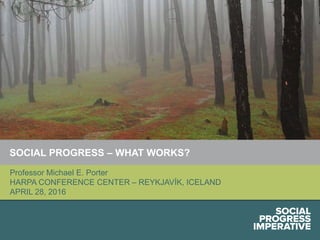 Social Progress Imperative #socialprogress1
SOCIAL PROGRESS – WHAT WORKS?
Professor Michael E. Porter
HARPA CONFERENCE CENTER – REYKJAVÍK, ICELAND
APRIL 28, 2016
 