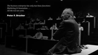 The business enterprise has only two basic functions:
Marketing & Innovation….
All the rest are costs.
Peter F. Drucker
 