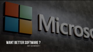 Want better software ?
Don’t ask Microsoft !
 