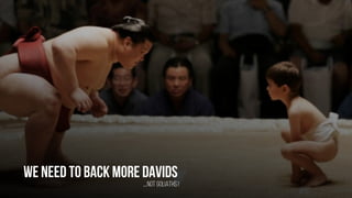 We need to back more davids
…..Notgoliaths!
 