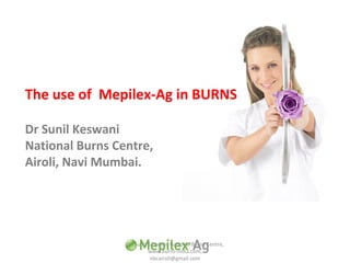 The use of Mepilex-Ag in BURNS
Dr Sunil Keswani
National Burns Centre,
Airoli, Navi Mumbai.

Dr. Sunil Keswani, National Burns Centre,
www.burns-india.com,
nbcairoli@gmail.com

 
