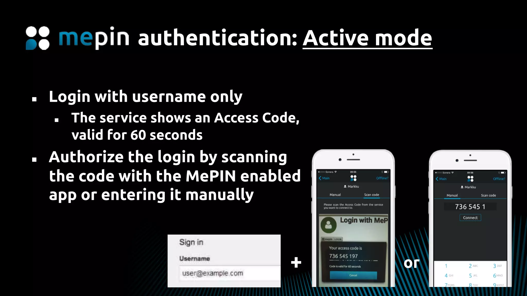 authentication: Active mode
n  Login with username only
n  The service shows an Access Code,
valid for 60 seconds
n  Authorize the login by scanning
the code with the MePIN enabled
app or entering it manually
+ or
 