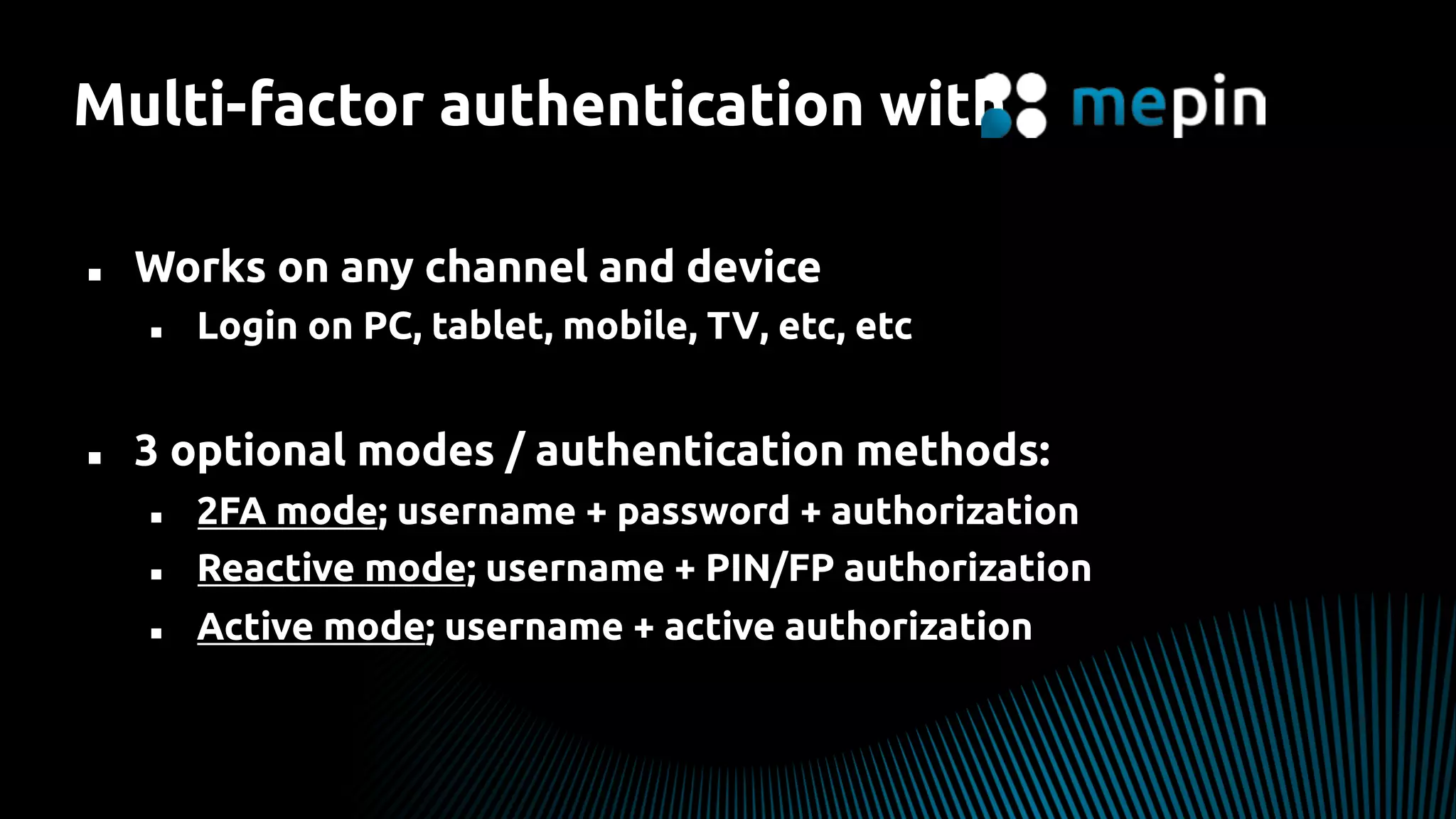 Multi-factor authentication with
n  Works on any channel and device
n  Login on PC, tablet, mobile, TV, etc, etc
n  3 optional modes / authentication methods:
n  2FA mode; username + password + authorization
n  Reactive mode; username + PIN/FP authorization
n  Active mode; username + active authorization
 