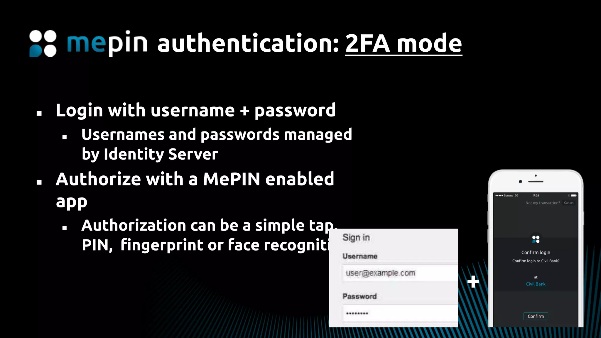 authentication: 2FA mode
n  Login with username + password
n  Usernames and passwords managed
by Identity Server
n  Authorize with a MePIN enabled
app
n  Authorization can be a simple tap,
PIN, ﬁngerprint or face recognition
+
 