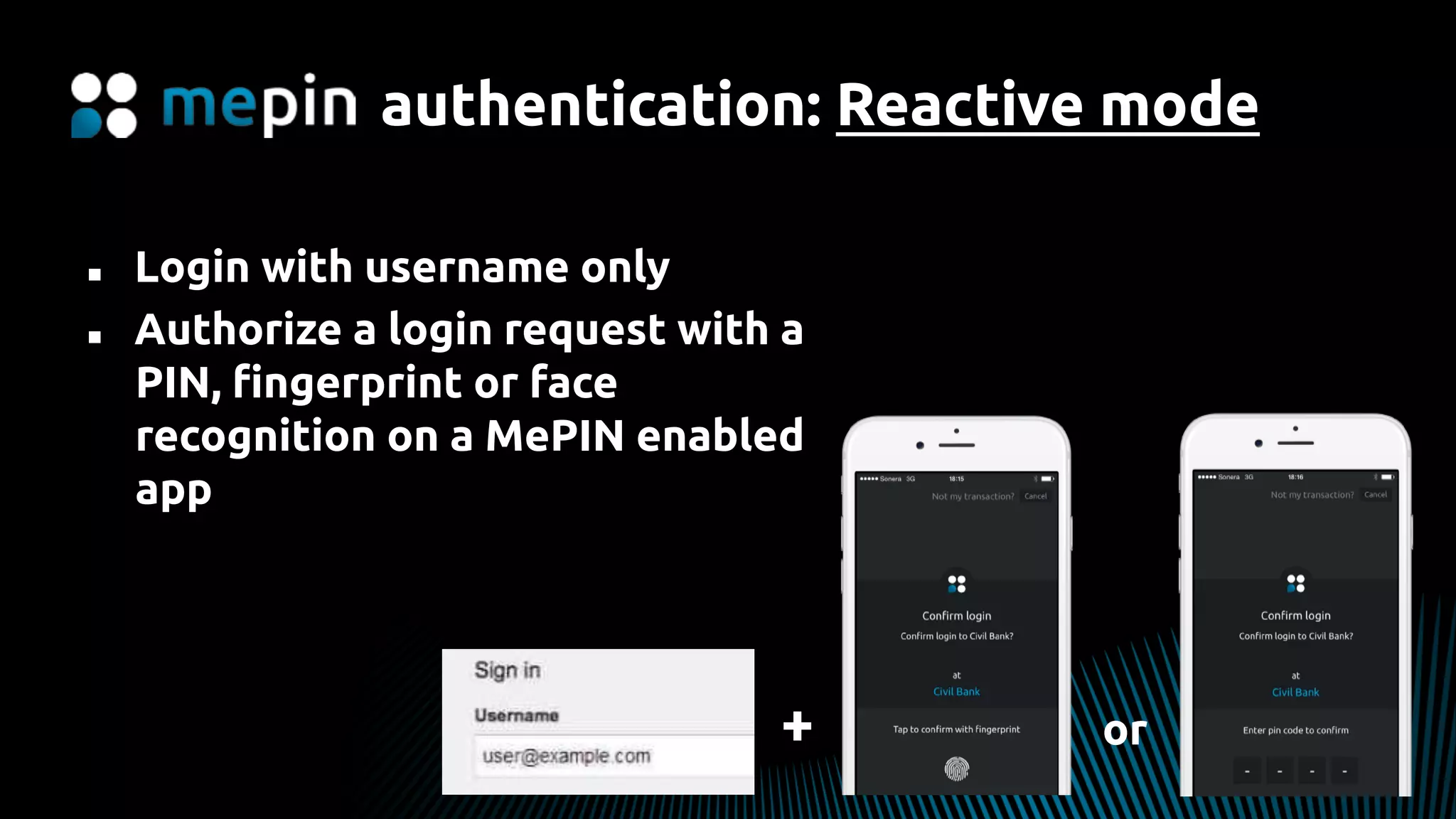 authentication: Reactive mode
n  Login with username only
n  Authorize a login request with a
PIN, ﬁngerprint or face
recognition on a MePIN enabled
app
+ or
 