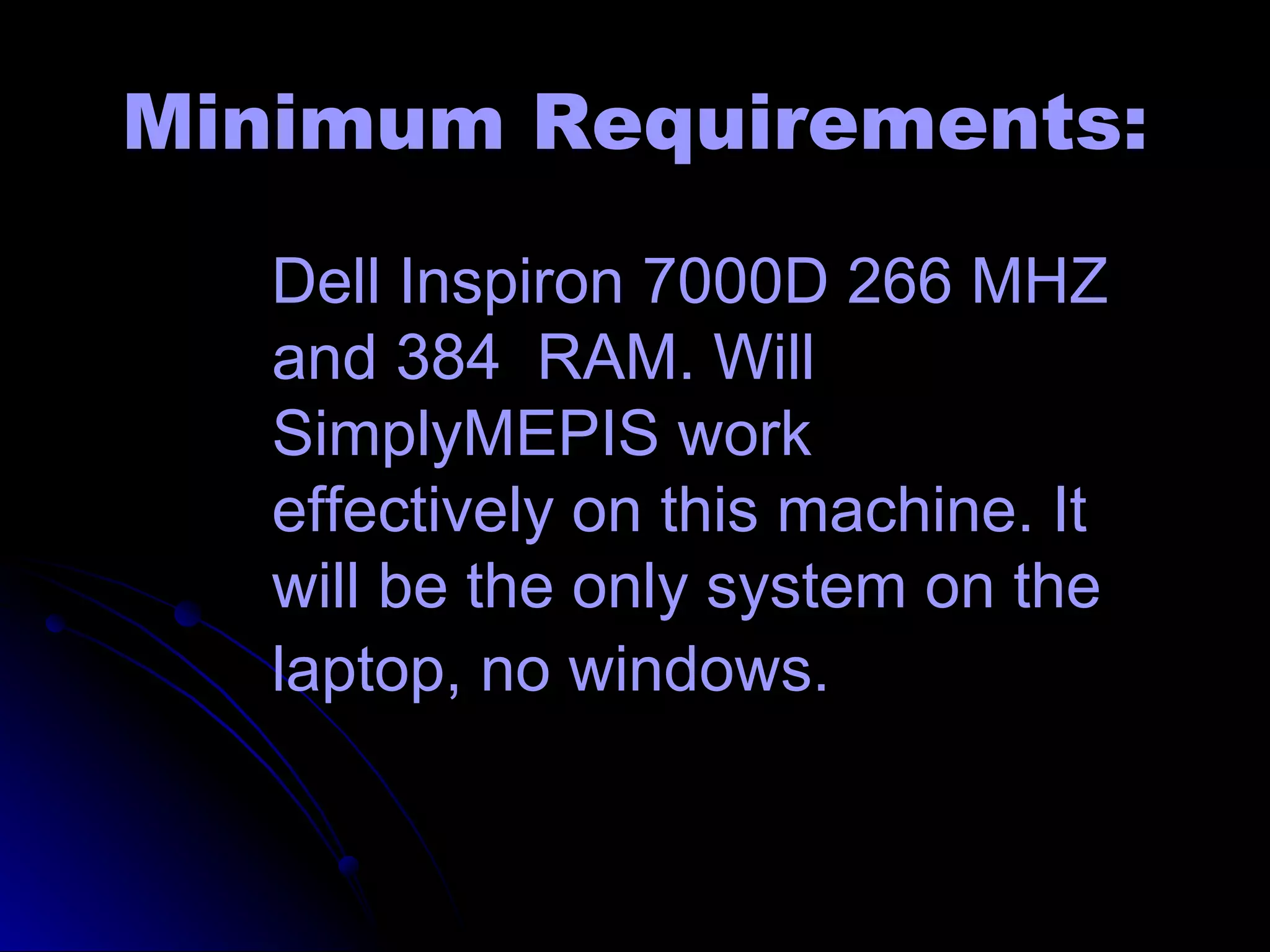 Minimum Requirements:
   Dell Inspiron 7000D 266 MHZ
   and 384 RAM. Will
   SimplyMEPIS work
   effectively on this machine. It
   will be the only system on the
   laptop, no windows.
 