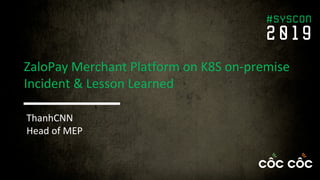 ZaloPay Merchant Platform on K8S on-premise
Incident & Lesson Learned
ThanhCNN
Head of MEP
 