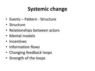 Systemic change
• Events – Pattern - Structure
• Structure
• Relationships between actors
• Mental models
• Incentives
• Information flows
• Changing feedback loops
• Strength of the loops
 